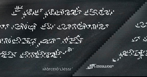 “É que quando estou com raiva, eu contamino o universo, por três gerações entende?”... Frase de Marcelo Liessi.