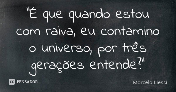 “É que quando estou com raiva, eu contamino o universo, por três gerações entende?”... Frase de Marcelo Liessi.