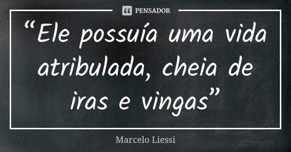 “Ele possuía uma vida atribulada, cheia de iras e vingas”... Frase de Marcelo Liessi.