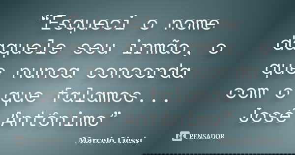 “Esqueci o nome daquele seu irmão, o que nunca concorda com o que falamos... José Antônimo”... Frase de Marcelo Liessi.
