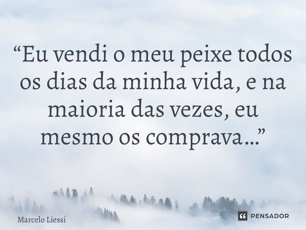 “Eu vendi o meu peixe todos os dias da minha vida, e na maioria das vezes, eu mesmo os comprava…” ⁠... Frase de Marcelo Liessi.
