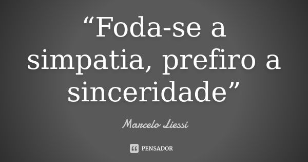 “Foda-se a simpatia, prefiro a sinceridade”... Frase de Marcelo Liessi.