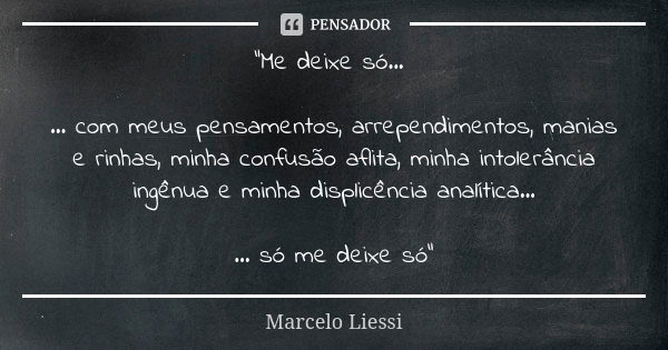 “Me deixe só... ... com meus pensamentos, arrependimentos, manias e rinhas, minha confusão aflita, minha intolerância ingênua e minha displicência analítica... ... Frase de Marcelo Liessi.