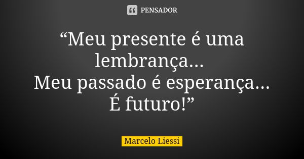 “Meu presente é uma lembrança... Meu passado é esperança... É futuro!”... Frase de Marcelo Liessi.