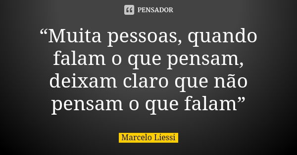 “Muita pessoas, quando falam o que pensam, deixam claro que não pensam o que falam”... Frase de Marcelo Liessi.