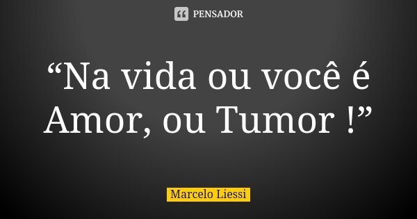 “Na vida ou você é Amor, ou Tumor !”... Frase de Marcelo Liessi.