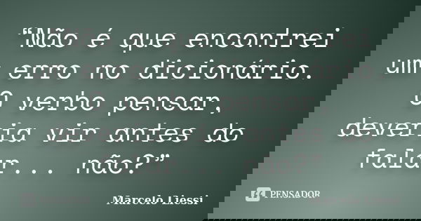 “Não é que encontrei um erro no dicionário. O verbo pensar, deveria vir antes do falar... não?”... Frase de Marcelo Liessi.