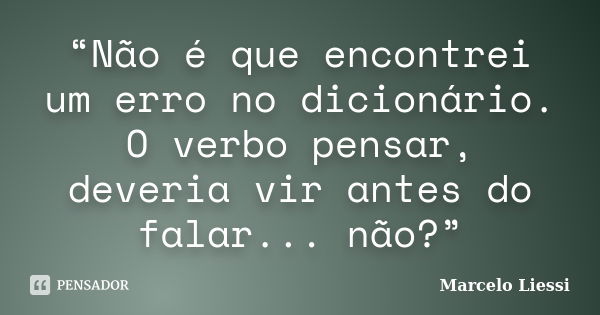 “Não é que encontrei um erro no dicionário. O verbo pensar, deveria vir antes do falar... não?”... Frase de Marcelo Liessi.