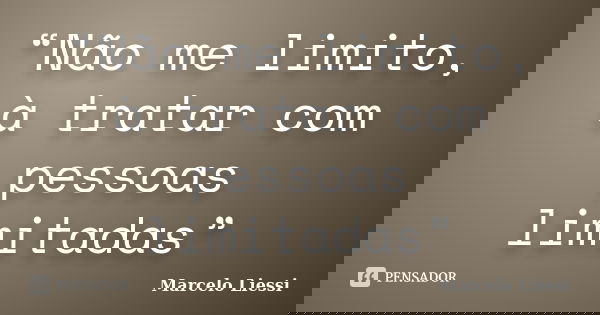 “Não me limito, à tratar com pessoas limitadas”... Frase de Marcelo Liessi.
