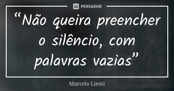 “Não queira preencher o silêncio, com palavras vazias”... Frase de Marcelo Liessi.