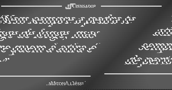 “Nem sempre a pedra te atinge de longe, mas sempre quem à atira é de perto”... Frase de Marcelo Liessi.