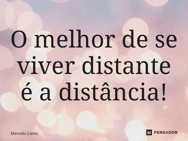 ⁠O melhor de se viver distante é a distância!... Frase de Marcelo Liessi.