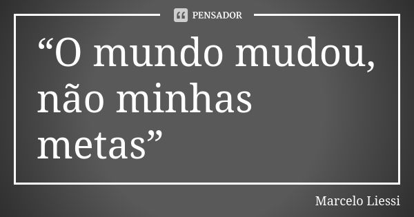 “O mundo mudou, não minhas metas”... Frase de Marcelo Liessi.