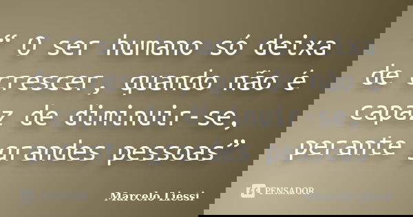 “ O ser humano só deixa de crescer, quando não é capaz de diminuir-se, perante grandes pessoas”... Frase de Marcelo Liessi.