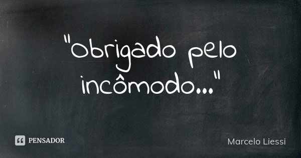 “Obrigado pelo incômodo...”... Frase de Marcelo Liessi.