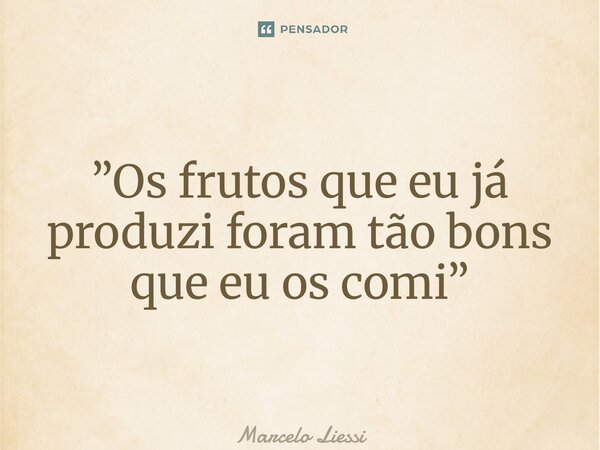 ⁠”Os frutos que eu já produzi foram tão bons que eu os comi”... Frase de Marcelo Liessi.