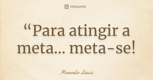 “Para atingir a meta... meta-se!... Frase de Marcelo Liessi.