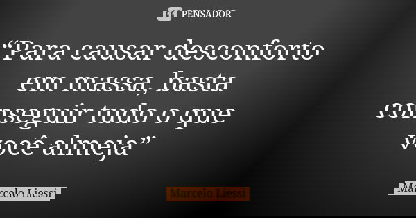 “Para causar desconforto em massa, basta conseguir tudo o que você almeja”... Frase de Marcelo Liessi.