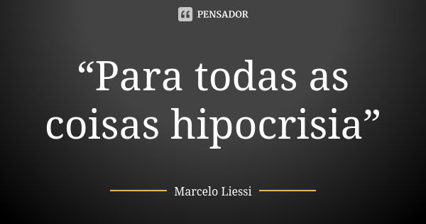 “Para todas as coisas hipocrisia”... Frase de Marcelo Liessi.