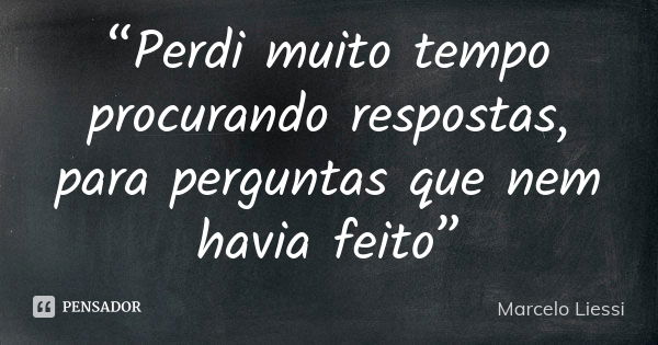 “Perdi muito tempo procurando respostas, para perguntas que nem havia feito”... Frase de Marcelo Liessi.