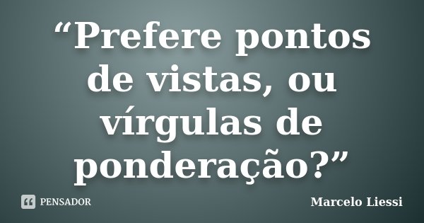 “Prefere pontos de vistas, ou vírgulas de ponderação?”... Frase de Marcelo Liessi.