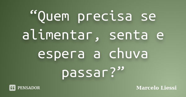 “Quem precisa se alimentar, senta e espera a chuva passar?”... Frase de Marcelo Liessi.