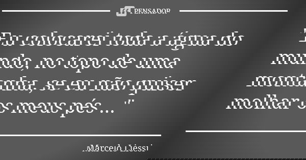 "Eu colocarei toda a água do mundo, no topo de uma montanha, se eu não quiser molhar os meus pés ..."... Frase de Marcelo Liessi.