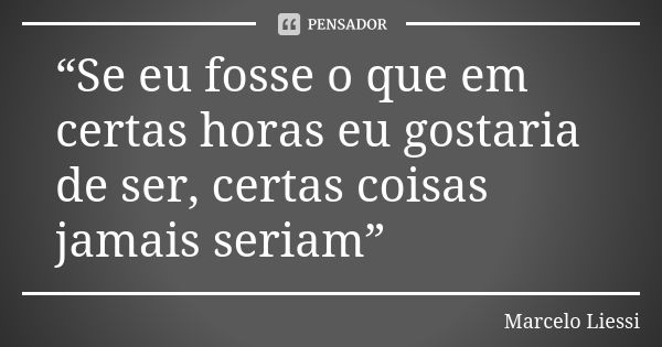 “Se eu fosse o que em certas horas eu gostaria de ser, certas coisas jamais seriam”... Frase de Marcelo Liessi.