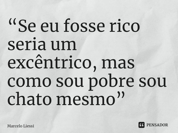 ⁠“Se eu fosse rico seria um excêntrico, mas como sou pobre sou chato mesmo”... Frase de Marcelo Liessi.