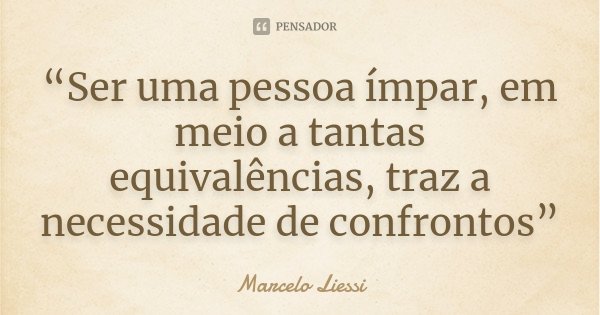 “Ser uma pessoa ímpar, em meio a tantas equivalências, traz a necessidade de confrontos”... Frase de Marcelo Liessi.
