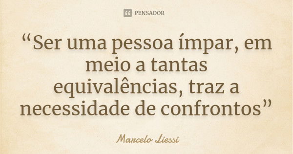 “Ser uma pessoa ímpar, em meio a tantas equivalências, traz a necessidade de confrontos”... Frase de Marcelo Liessi.