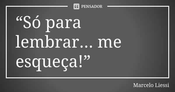 “Só para lembrar... me esqueça!”... Frase de Marcelo Liessi.