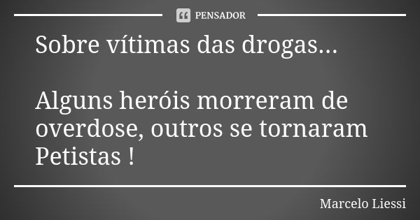 Sobre vítimas das drogas... Alguns heróis morreram de overdose, outros se tornaram Petistas !... Frase de Marcelo Liessi.