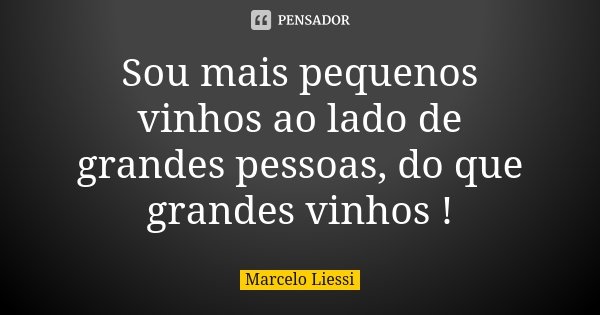 Sou mais pequenos vinhos ao lado de grandes pessoas, do que grandes vinhos !... Frase de Marcelo Liessi.