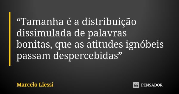 “Tamanha é a distribuição dissimulada de palavras bonitas, que as atitudes ignóbeis passam despercebidas”... Frase de Marcelo Liessi.