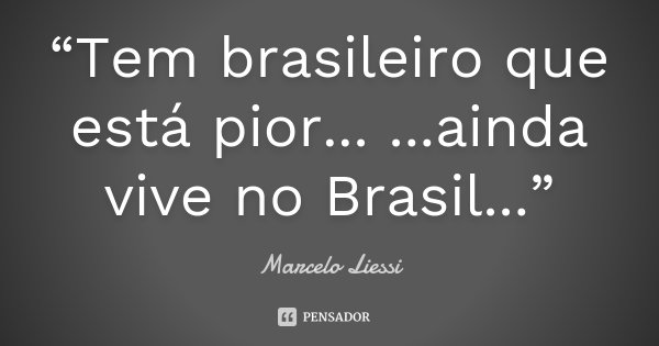 “Tem brasileiro que está pior... ...ainda vive no Brasil...”... Frase de Marcelo Liessi.