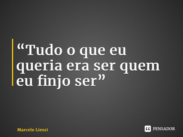 ⁠“Tudo o que eu queria era ser quem eu finjo ser”... Frase de Marcelo Liessi.
