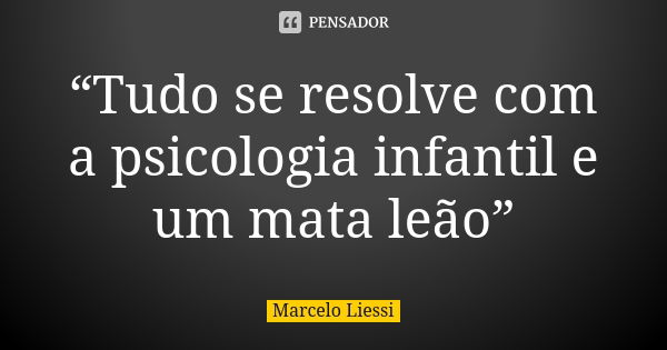 “Tudo se resolve com a psicologia infantil e um mata leão”... Frase de Marcelo Liessi.