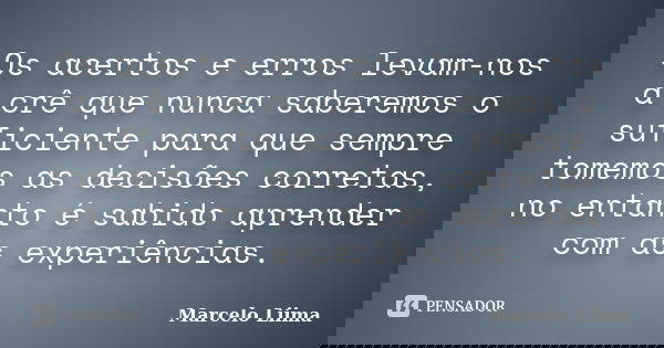 Os acertos e erros levam-nos a crê que nunca saberemos o suficiente para que sempre tomemos as decisões corretas, no entanto é sabido aprender com as experiênci... Frase de Marcelo Liima.