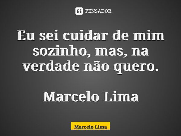 ⁠Eu sei cuidar de mim sozinho, mas, na verdade não quero. Marcelo Lima... Frase de marcelo lima.