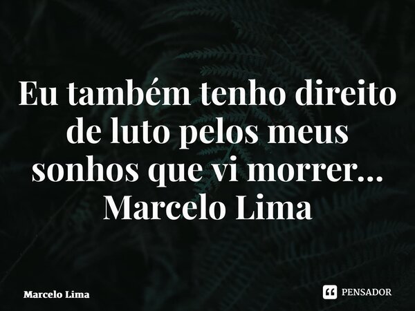 ⁠Eu também tenho direito de luto pelos meus sonhos que vi morrer… Marcelo Lima... Frase de marcelo lima.