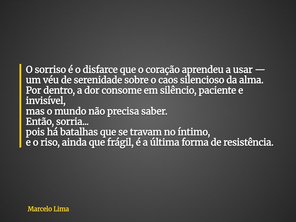 O sorriso é o disfarce que o coração aprendeu a usar — um véu de serenidade sobre o caos silencioso da alma. Por dentro, a dor consome em silêncio, paciente e i... Frase de Marcelo Lima.