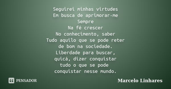 Seguirei minhas virtudes Em busca de aprimorar-me Sempre Na fé crescer No conhecimento, saber Tudo aquilo que se pode reter de bom na sociedade. Liberdade para ... Frase de Marcelo Linhares.