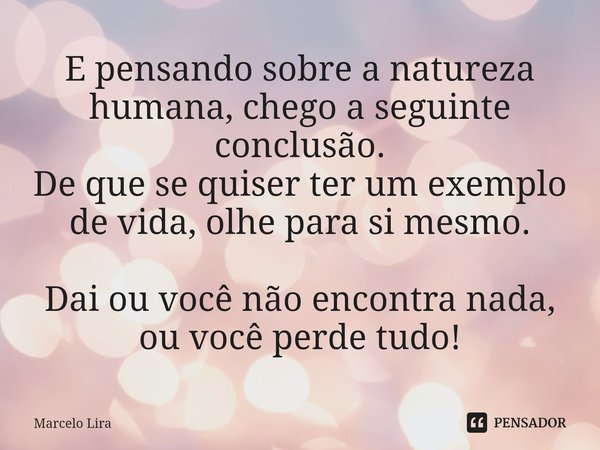 E pensando sobre a natureza humana, chego a seguinte conclusão.
De que se quiser ter um exemplo de vida, olhe para si mesmo. Dai ou você não encontra nada, ou v... Frase de Marcelo Lira.