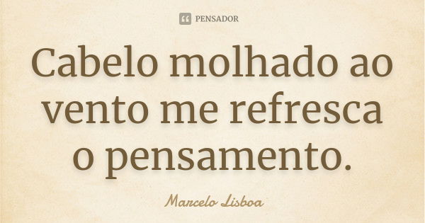 Cabelo molhado ao vento me refresca o pensamento.... Frase de Marcelo Lisboa.