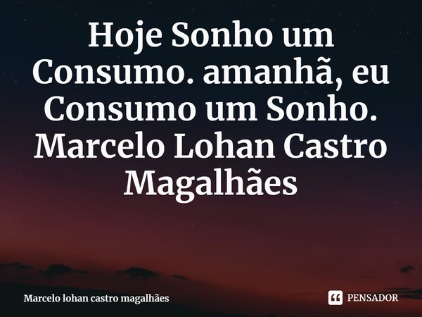 ⁠Hoje Sonho um Consumo. amanhã, eu Consumo um Sonho.
Marcelo Lohan Castro Magalhães... Frase de Marcelo lohan castro magalhães.