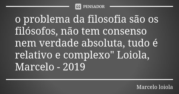 o problema da filosofia são os filósofos, não tem consenso nem verdade absoluta, tudo é relativo e complexo" Loiola, Marcelo - 2019... Frase de Marcelo loiola.
