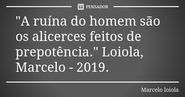 "A ruína do homem são os alicerces feitos de prepotência." Loiola, Marcelo - 2019.... Frase de Marcelo loiola.
