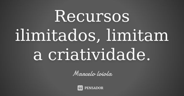 Recursos ilimitados, limitam a criatividade.... Frase de Marcelo loiola.