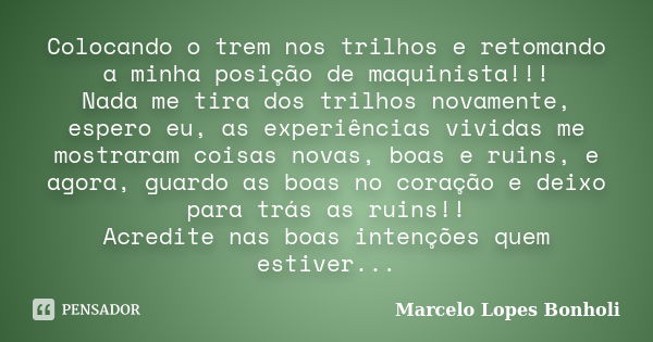 Colocando o trem nos trilhos e retomando a minha posição de maquinista!!! Nada me tira dos trilhos novamente, espero eu, as experiências vividas me mostraram co... Frase de Marcelo Lopes Bonholi.